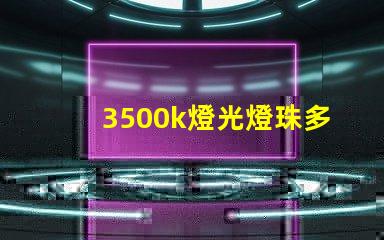 3500k燈光燈珠多少 3500k燈光效果